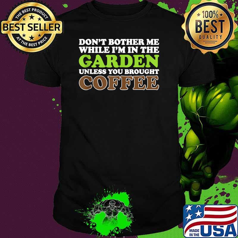 Don't Bother Me While I'm In The Garden Unless You Brought Coffee Shirt