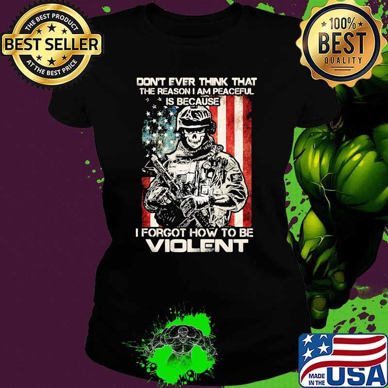 Don't Ever Think That The Reason I Am Peacefull Is Because I Forgot How To Be Violent American Flag Shirt Ladies tee Don't Ever Think That The Reason I Am Peacefull Is Because I Forgot How To Be Violent American Flag Shirt Ladies tee