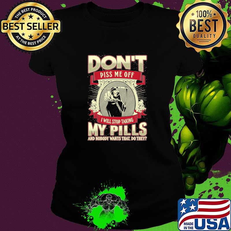 Don't Piss Me Off I Will Stop Taking My Pills And Nobody wants That Do They Skull Shirt Ladies tee Don't Piss Me Off I Will Stop Taking My Pills And Nobody wants That Do They Skull Shirt Ladies tee