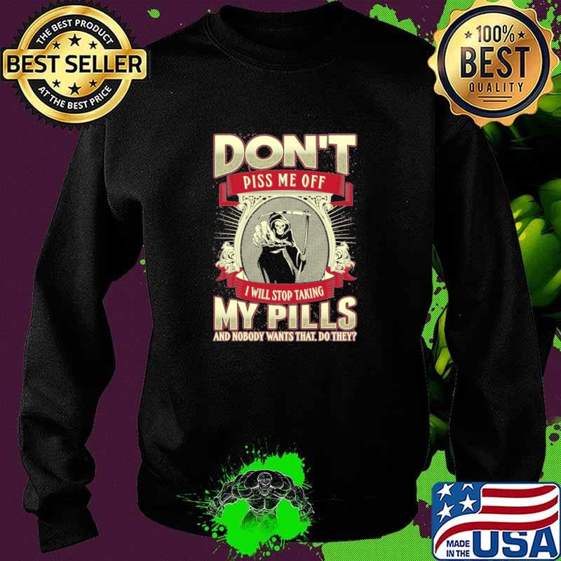 Don't Piss Me Off I Will Stop Taking My Pills And Nobody wants That Do They Skull Shirt Sweater Don't Piss Me Off I Will Stop Taking My Pills And Nobody wants That Do They Skull Shirt Sweater