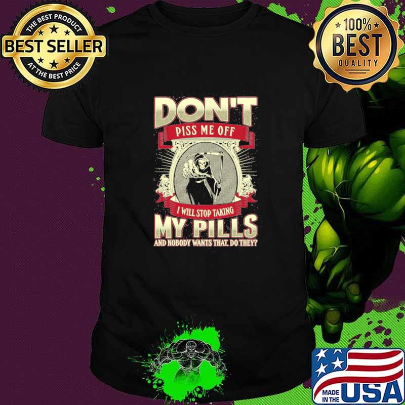 Don't Piss Me Off I Will Stop Taking My Pills And Nobody wants That Do They Skull Shirt