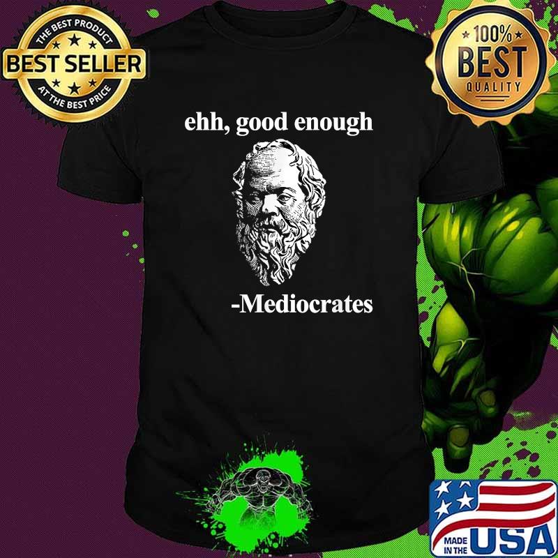 Ehh good enough Mediocrates Philosophy T-Shirt