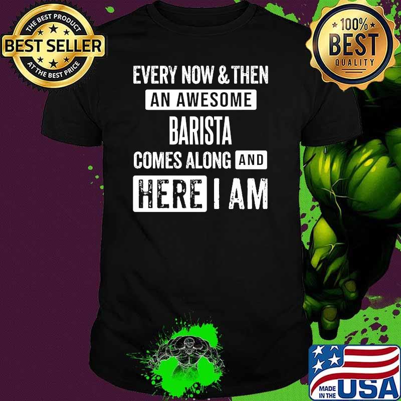 Every now and then an awesome barista comes here i am shirt