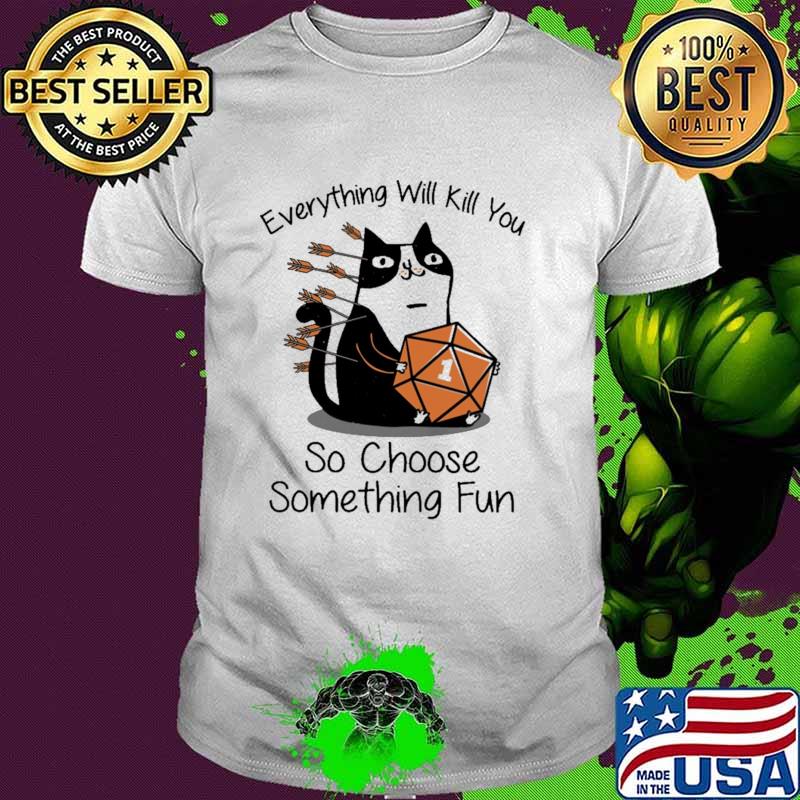 Every Thing Will Kill You So Choose Something Fun Cat Dice Shirt