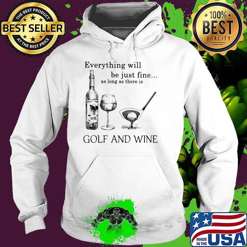 Everything Will Be Just Fine As Long As There Is Golf And Wine Shirt Hoodie Everything Will Be Just Fine As Long As There Is Golf And Wine Shirt Hoodie