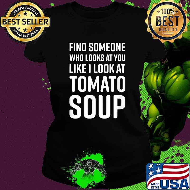 Find Someone Who Looks At You Like I Look At Tomato Soup T-Shirt Ladies tee Find Someone Who Looks At You Like I Look At Tomato Soup T-Shirt Ladies tee