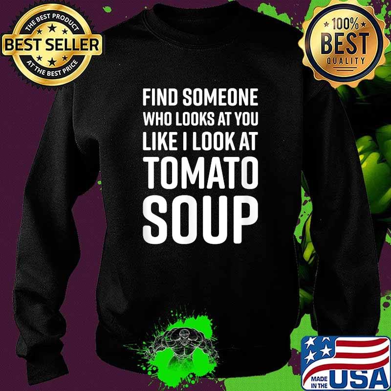 Find Someone Who Looks At You Like I Look At Tomato Soup T-Shirt Sweater Find Someone Who Looks At You Like I Look At Tomato Soup T-Shirt Sweater
