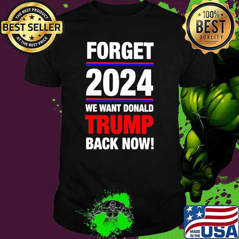Forget 2024 we want donald trmp back now shirt