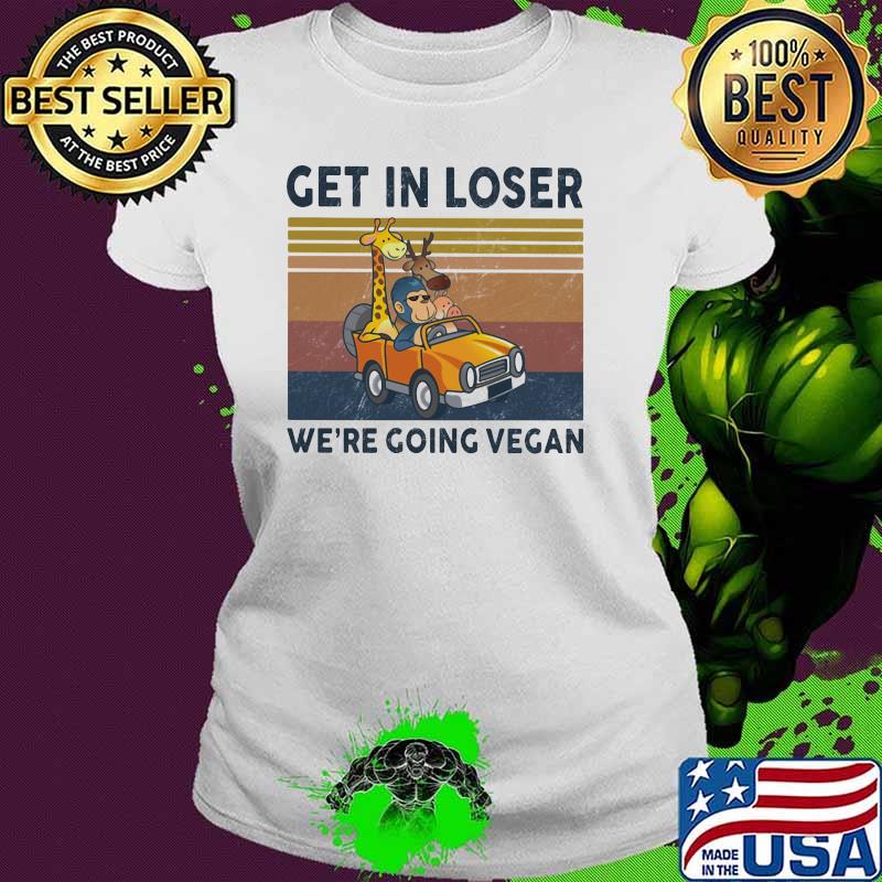 Get In Loser We Are Going Vegan Vintage Shirt Ladies tee Get In Loser We Are Going Vegan Vintage Shirt Ladies tee