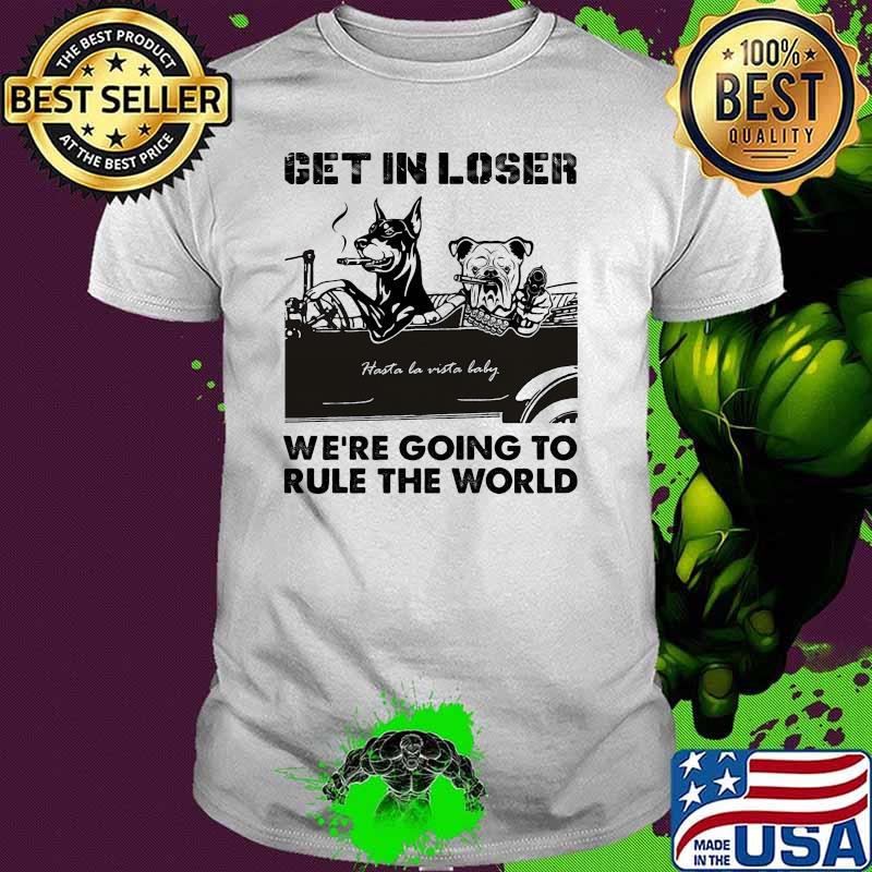 Get in loser were going to rule the world baddog shirt