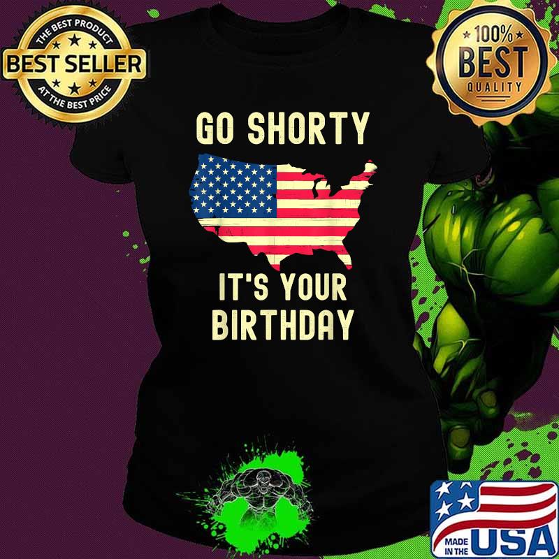 Go Shorty Its Your Birthday 4th of July T-Shirt Ladies tee Go Shorty Its Your Birthday 4th of July T-Shirt Ladies tee