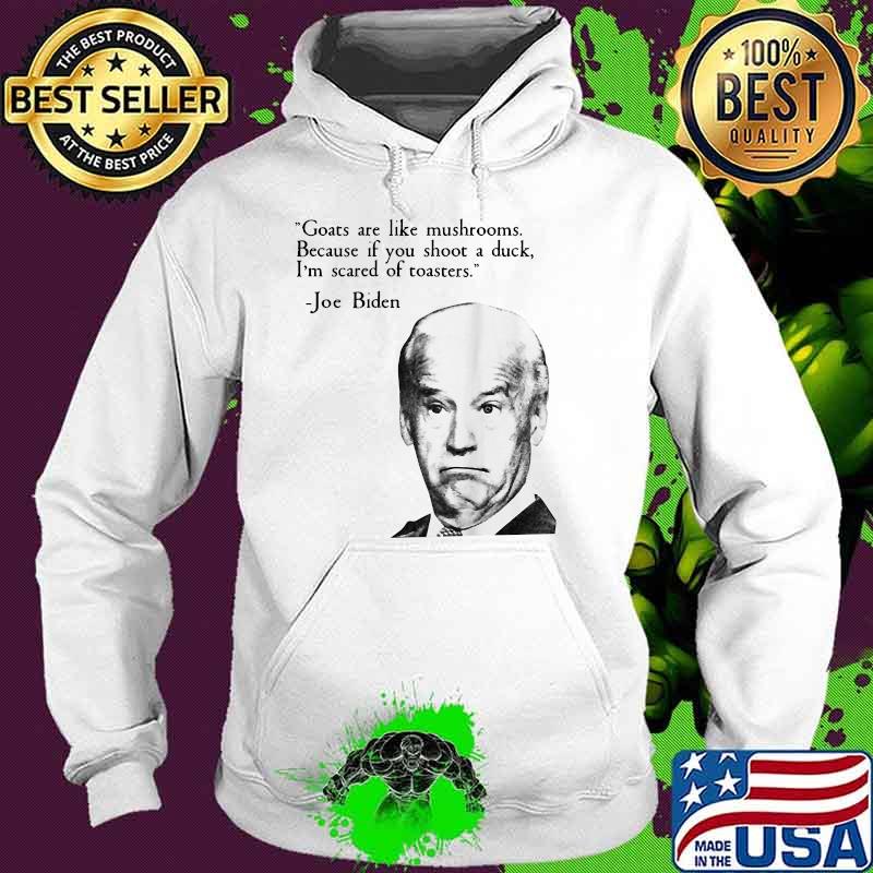 Goats Are Like Mushrooms Because You Shoot A Duck I'm Scared Of Toasters Joe Biden Shirt Hoodie Goats Are Like Mushrooms Because You Shoot A Duck I'm Scared Of Toasters Joe Biden Shirt Hoodie
