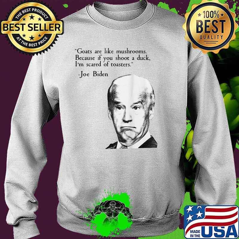 Goats Are Like Mushrooms Because You Shoot A Duck I'm Scared Of Toasters Joe Biden Shirt Sweater Goats Are Like Mushrooms Because You Shoot A Duck I'm Scared Of Toasters Joe Biden Shirt Sweater
