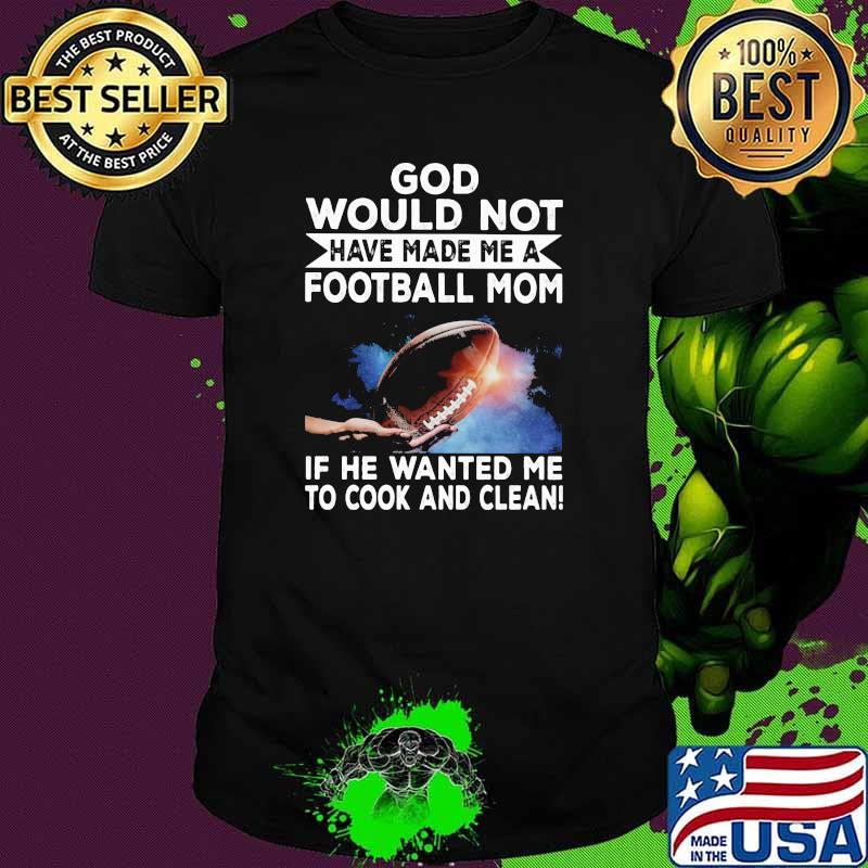 God Would Not Have Made Me A Football Mom If he Wanted Me To Cook And Clean Shirt