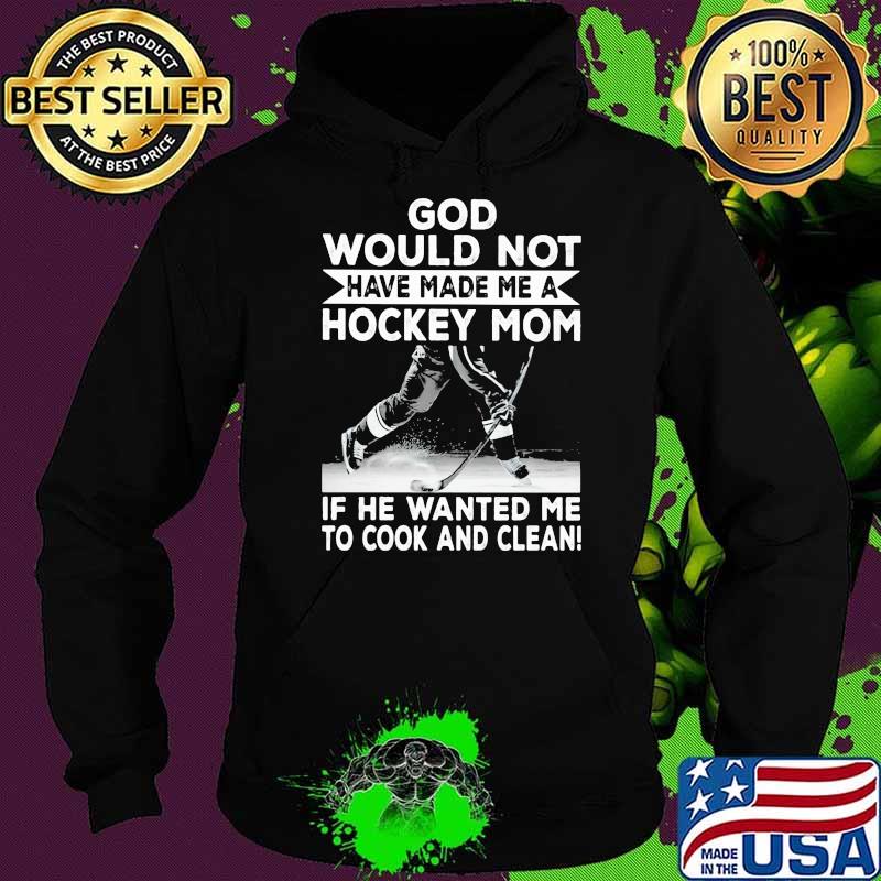 God Would Not Have Made Me A Hockey Mom If he Wanted Me To Cook And Clean Shirt Hoodie God Would Not Have Made Me A Hockey Mom If he Wanted Me To Cook And Clean Shirt Hoodie