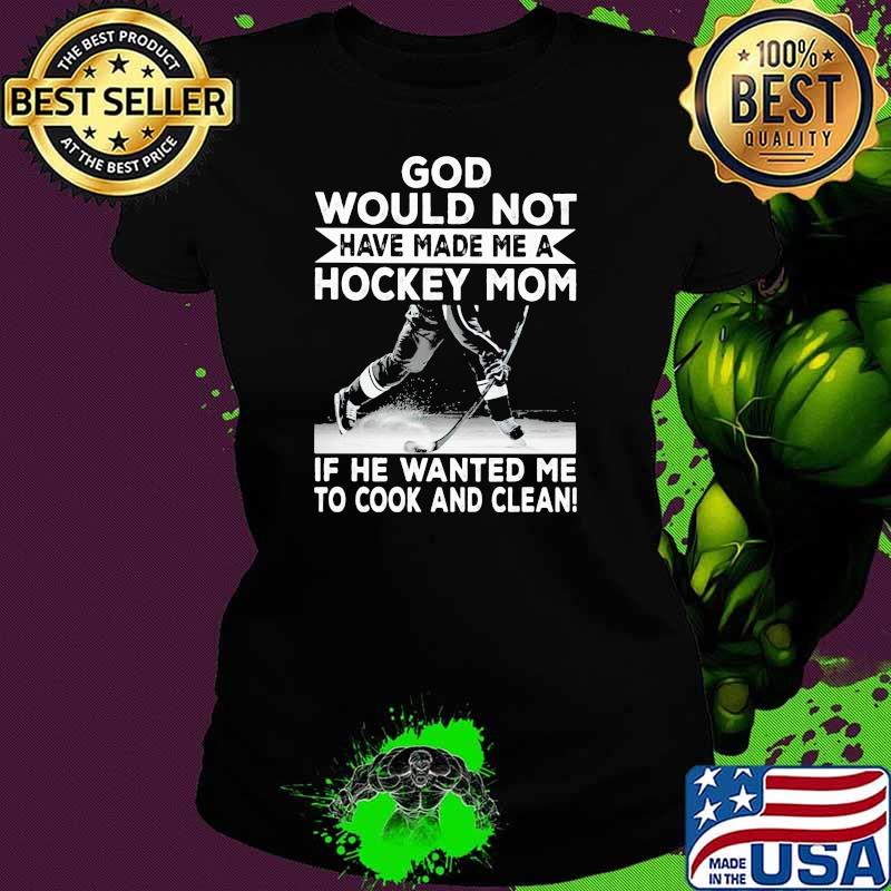 God Would Not Have Made Me A Hockey Mom If he Wanted Me To Cook And Clean Shirt Ladies tee God Would Not Have Made Me A Hockey Mom If he Wanted Me To Cook And Clean Shirt Ladies tee