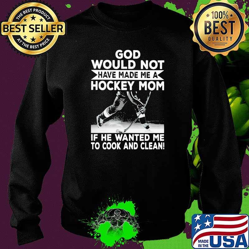 God Would Not Have Made Me A Hockey Mom If he Wanted Me To Cook And Clean Shirt Sweater God Would Not Have Made Me A Hockey Mom If he Wanted Me To Cook And Clean Shirt Sweater