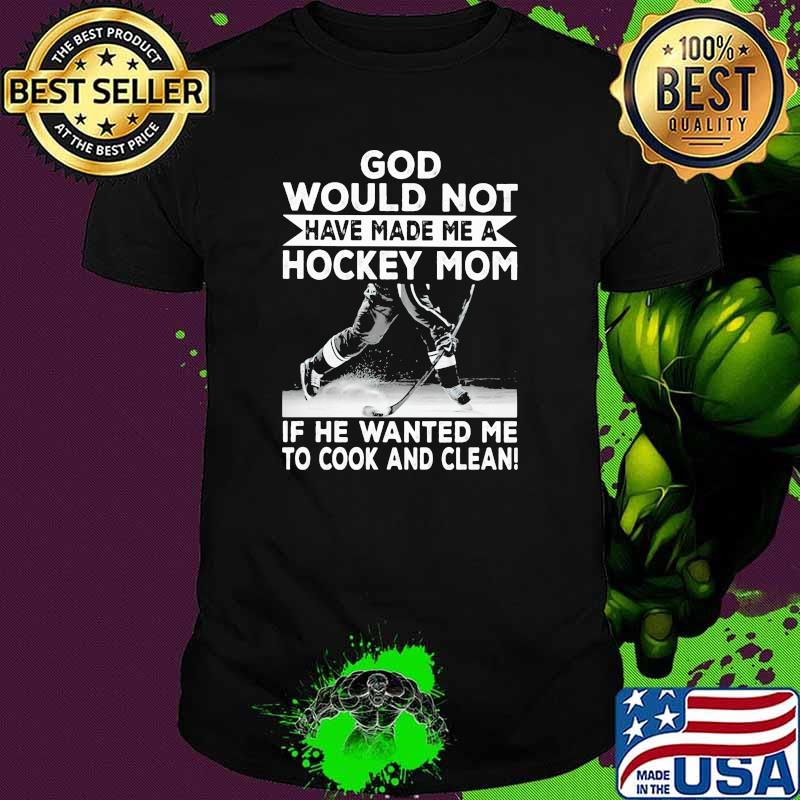 God Would Not Have Made Me A Hockey Mom If he Wanted Me To Cook And Clean Shirt