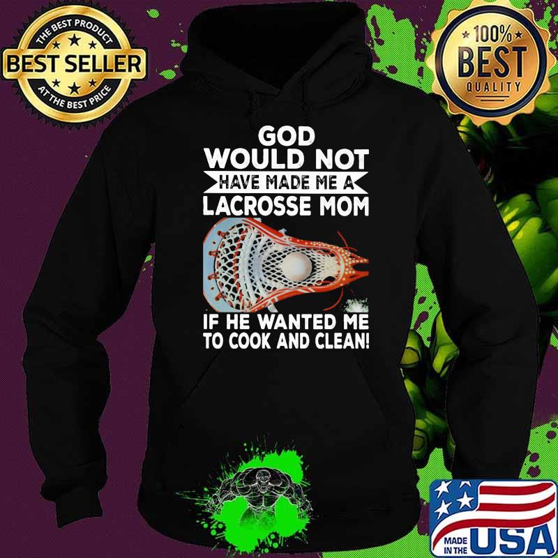 God Would Not Have Made Me A Lacrosse Mom If he Wanted Me To Cook And Clean Shirt Hoodie God Would Not Have Made Me A Lacrosse Mom If he Wanted Me To Cook And Clean Shirt Hoodie