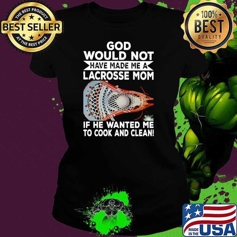 God Would Not Have Made Me A Lacrosse Mom If he Wanted Me To Cook And Clean Shirt Ladies tee God Would Not Have Made Me A Lacrosse Mom If he Wanted Me To Cook And Clean Shirt Ladies tee
