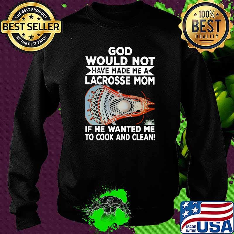 God Would Not Have Made Me A Lacrosse Mom If he Wanted Me To Cook And Clean Shirt Sweater God Would Not Have Made Me A Lacrosse Mom If he Wanted Me To Cook And Clean Shirt Sweater
