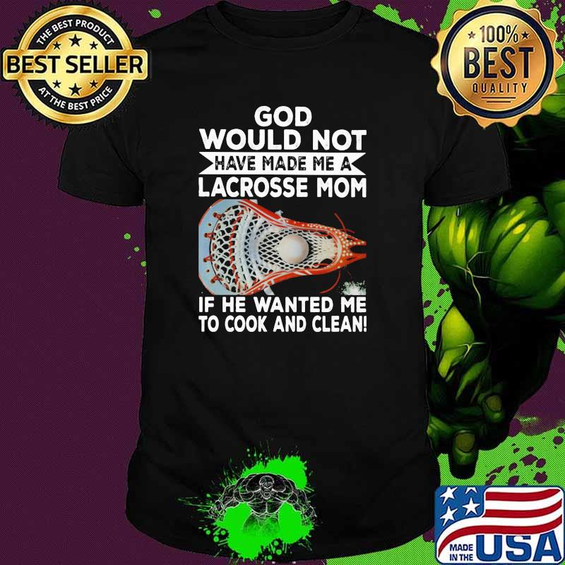 God Would Not Have Made Me A Lacrosse Mom If he Wanted Me To Cook And Clean Shirt God Would Not Have Made Me A Lacrosse Mom If he Wanted Me To Cook And Clean Shirt