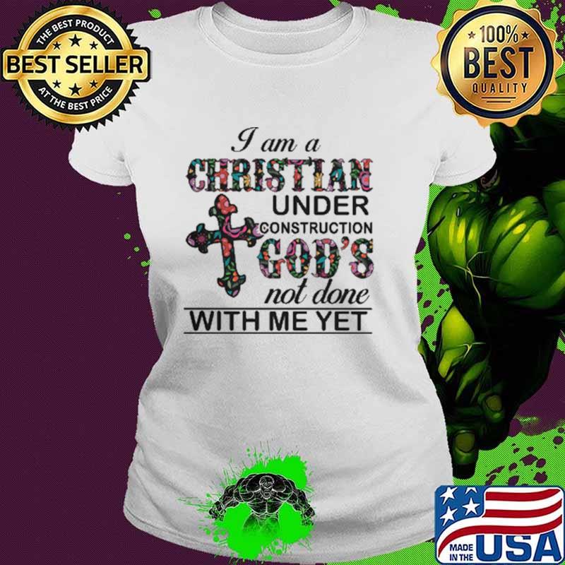 I am A Christian Under Construction God's Not Done With Me Yet Flower Shirt Ladies tee I am A Christian Under Construction God's Not Done With Me Yet Flower Shirt Ladies tee