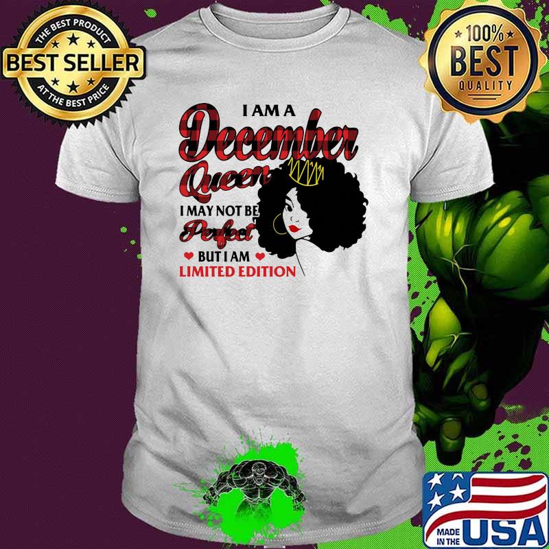 I am a december queen i may not be perfect but i am limited edition shirt