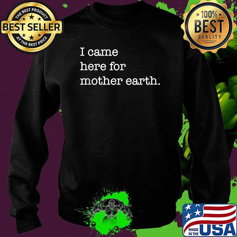 I Came Here For Mother Earth T-Shirt Sweater I Came Here For Mother Earth T-Shirt Sweater