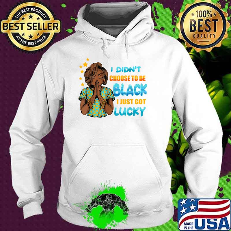 I Didn't Choose To Be Black I Just Got Lucky Shirt Hoodie I Didn't Choose To Be Black I Just Got Lucky Shirt Hoodie