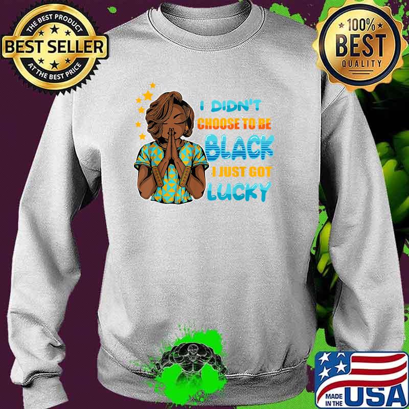 I Didn't Choose To Be Black I Just Got Lucky Shirt Sweater I Didn't Choose To Be Black I Just Got Lucky Shirt Sweater