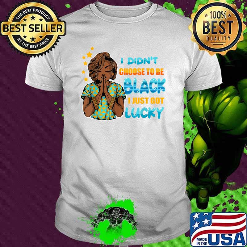 I Didn't Choose To Be Black I Just Got Lucky Shirt I Didn't Choose To Be Black I Just Got Lucky Shirt