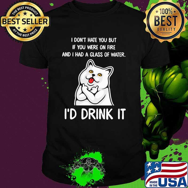 I Don't Hate You But If You Were On Fire And I Had A Glass Of Water I'd Drink It Cat Shirt