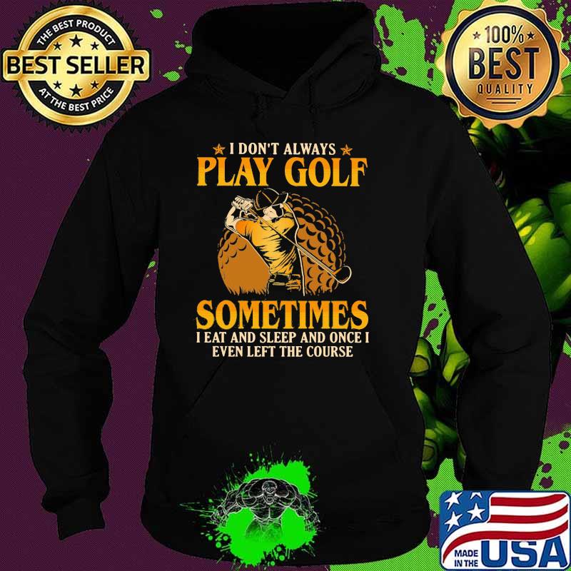 I Don't Play Always Play Golf Sometimes I Eat And Sleep And Once I Even Left The Course Shirt Hoodie I Don't Play Always Play Golf Sometimes I Eat And Sleep And Once I Even Left The Course Shirt Hoodie