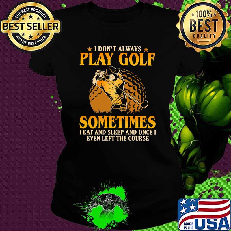 I Don't Play Always Play Golf Sometimes I Eat And Sleep And Once I Even Left The Course Shirt Ladies tee I Don't Play Always Play Golf Sometimes I Eat And Sleep And Once I Even Left The Course Shirt Ladies tee