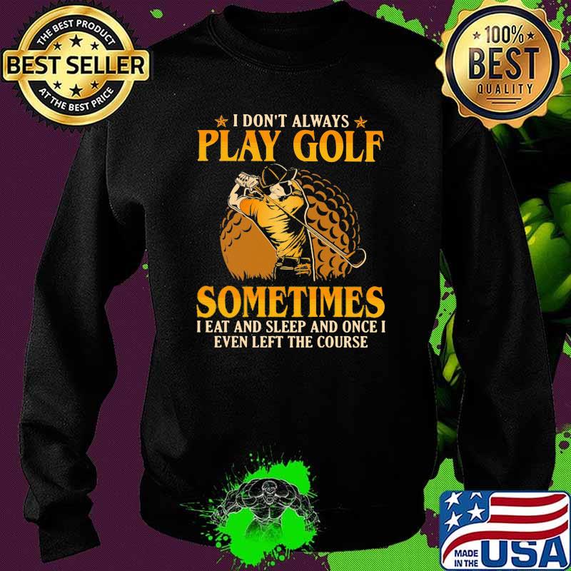 I Don't Play Always Play Golf Sometimes I Eat And Sleep And Once I Even Left The Course Shirt Sweater I Don't Play Always Play Golf Sometimes I Eat And Sleep And Once I Even Left The Course Shirt Sweater