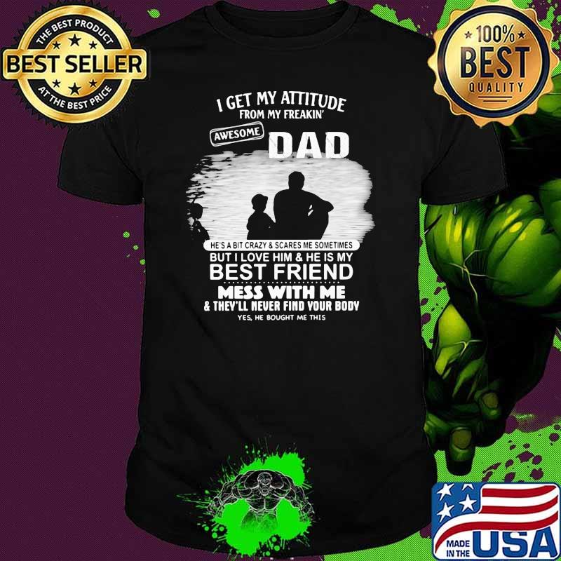 I get my attitude from my freakin awesome dad but i love him and he is my best friend mess with me shirt
