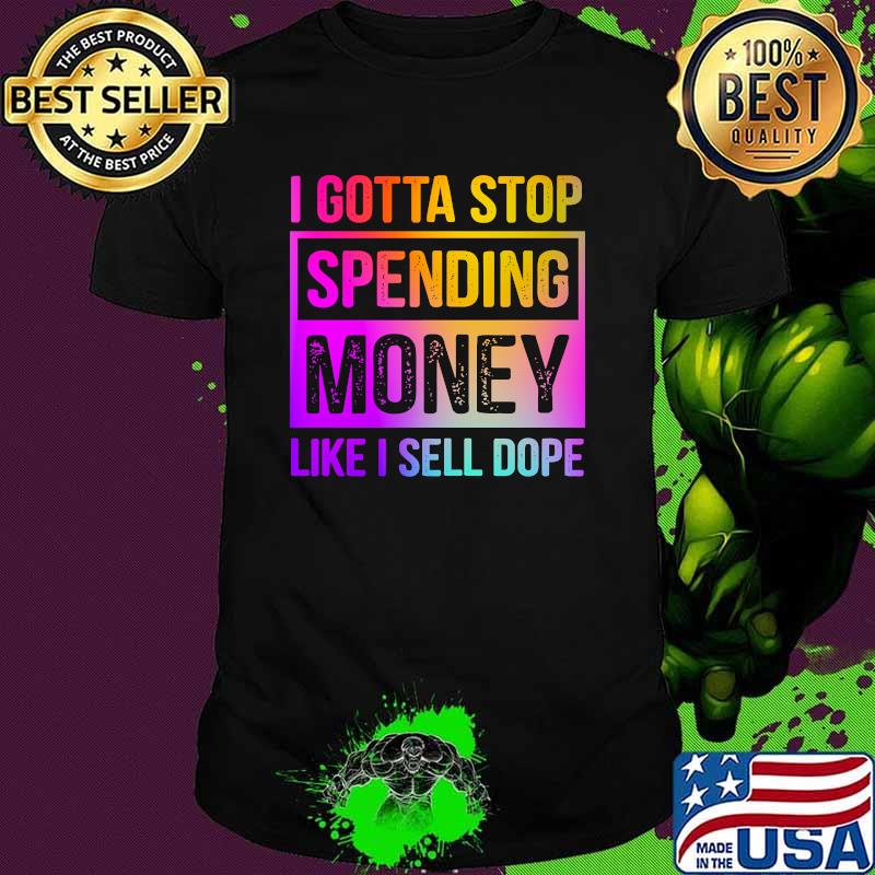 I Gotta Stop Spending Money Like I Sell Dope T-shirt Spending Money Hot Tshirt For Friends Family Hoodie Long Sleeve Sweatshirt Tank Top