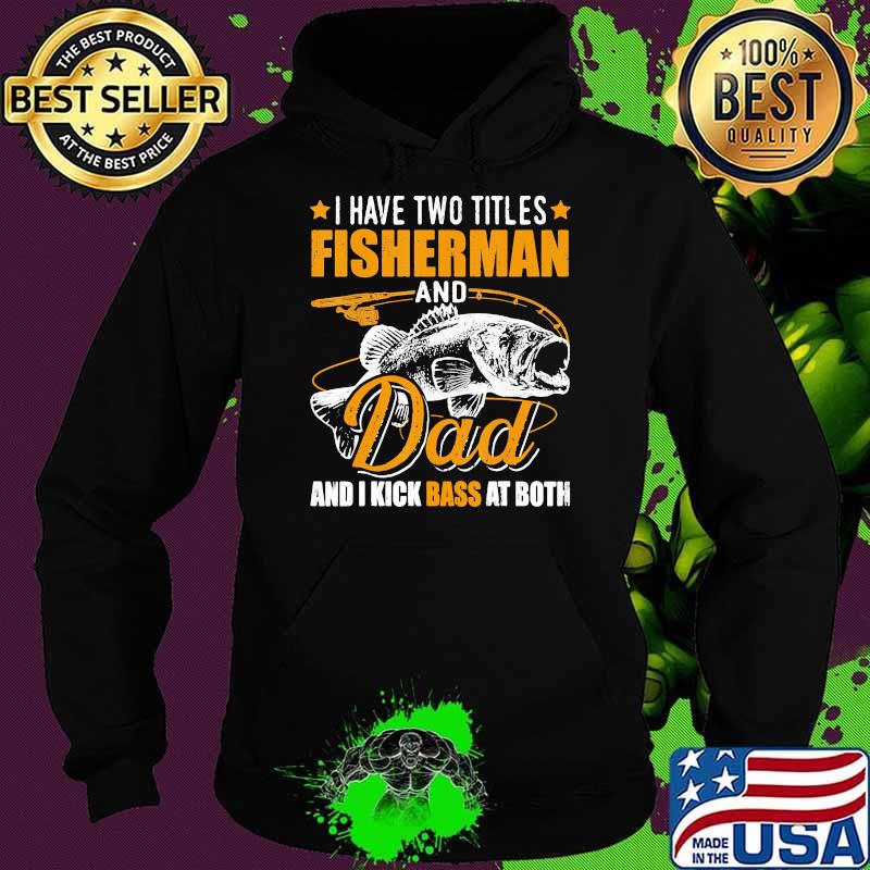 I have two titles fisherman and dad i kick bass at both fish Hoodie I have two titles fisherman and dad i kick bass at both fish Hoodie