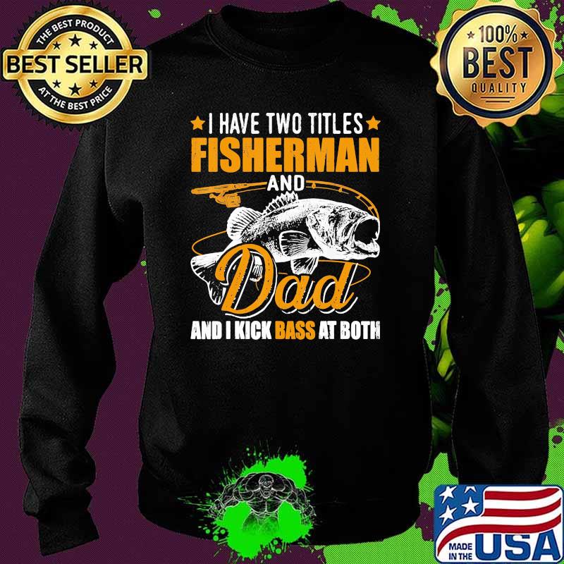 I have two titles fisherman and dad i kick bass at both fish Sweater I have two titles fisherman and dad i kick bass at both fish Sweater