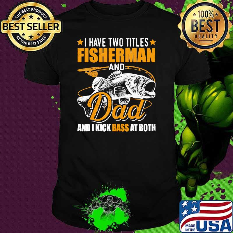 I have two titles fisherman and dad i kick bass at both fish shirt