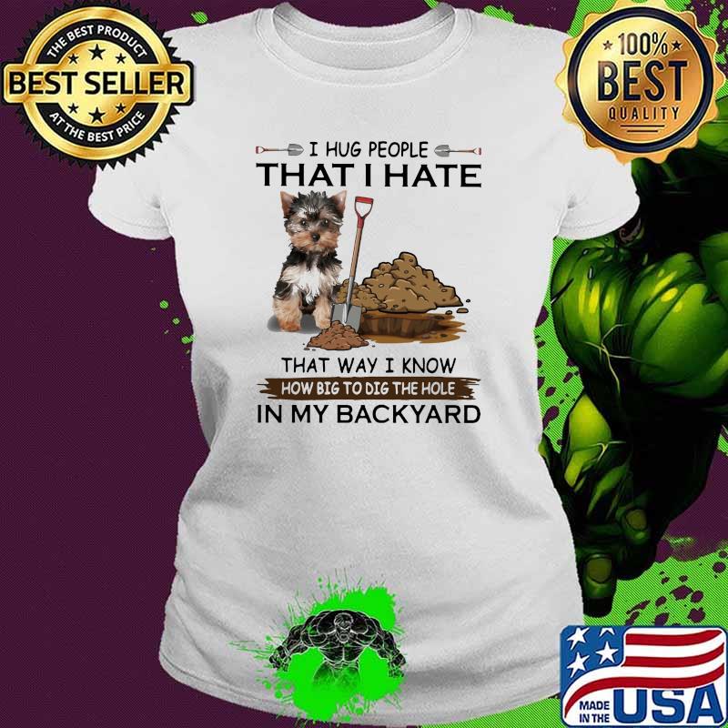 I Hug People That I Hate That Way I Know How Big To Dig The Hole IN My Backyard Shirt Ladies tee I Hug People That I Hate That Way I Know How Big To Dig The Hole IN My Backyard Shirt Ladies tee