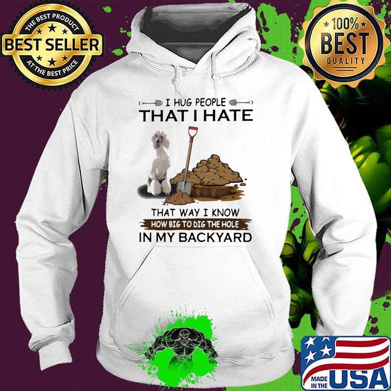 I Hug People That I Hate That Way I Know How Big To Dig The Hole IN My Backyard White Standard Shirt Hoodie I Hug People That I Hate That Way I Know How Big To Dig The Hole IN My Backyard White Standard Shirt Hoodie
