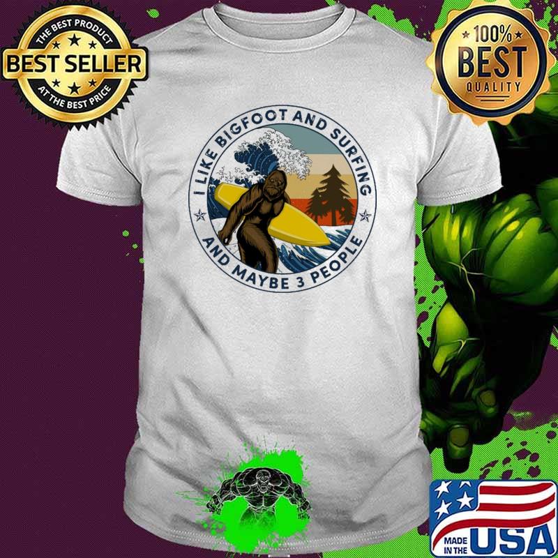 I Like Big Foot And Surfing And Maybe 3 People Shirt