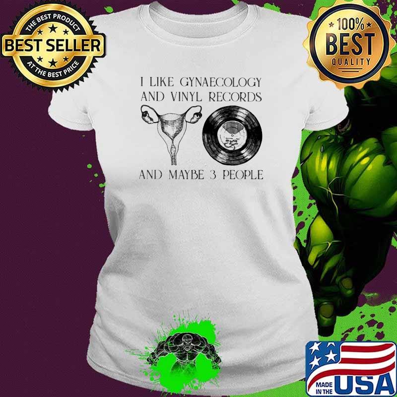 I Like Gynaecology And Records And Maybe 3 People Shirt Ladies tee I Like Gynaecology And Records And Maybe 3 People Shirt Ladies tee