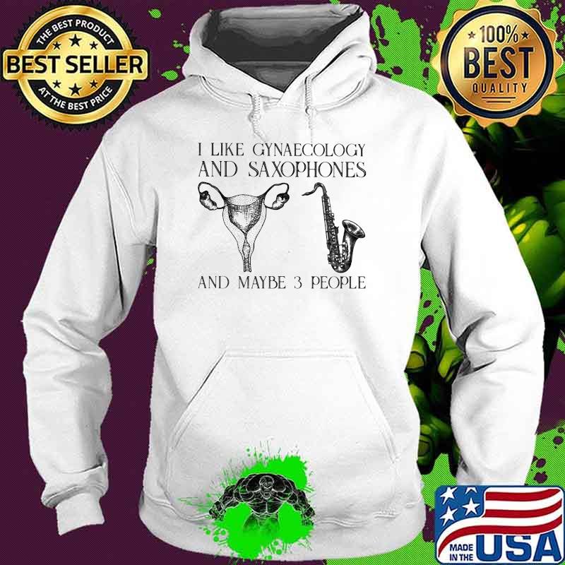I Like Gynaecology And Saxophones And Maybe 3 People Shirt Hoodie I Like Gynaecology And Saxophones And Maybe 3 People Shirt Hoodie