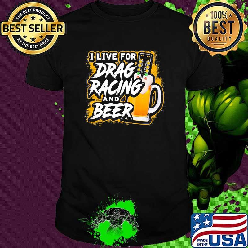 I live for drag racing and beer shirt