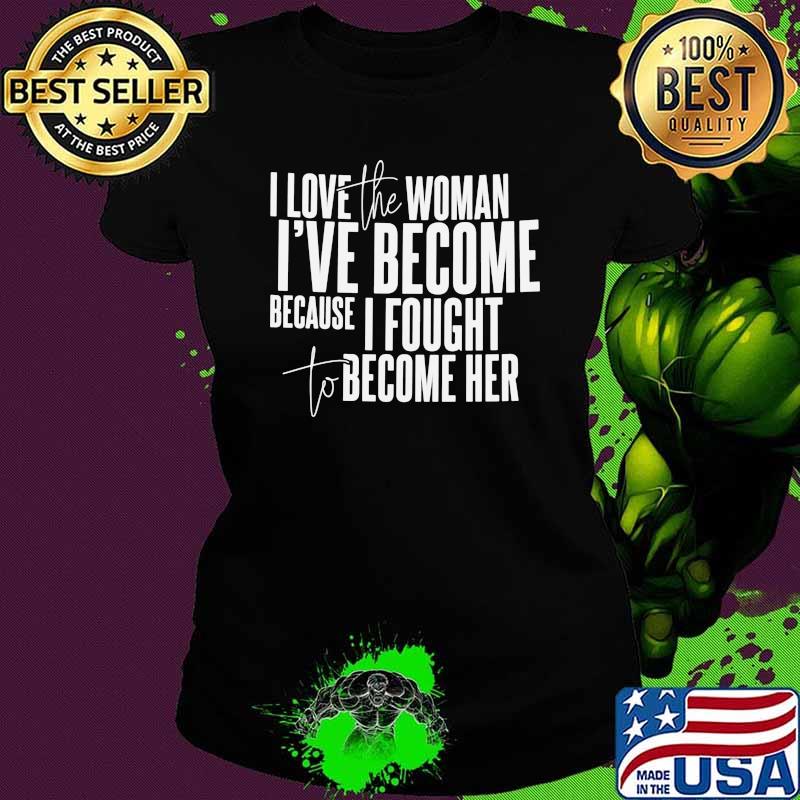 I love the woman ive become because i fought to become her Ladies tee I love the woman ive become because i fought to become her Ladies tee