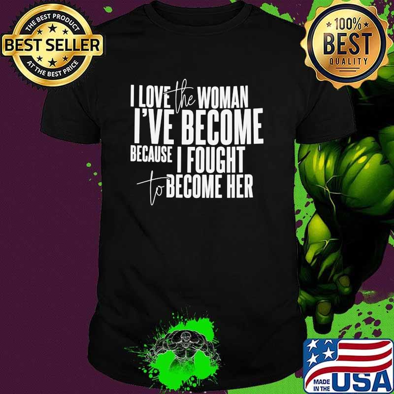 I love the woman ive become because i fought to become her shirt I love the woman ive become because i fought to become her shirt