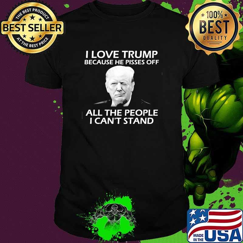 I love trump because he pisses off all the people i cant stand president shirt